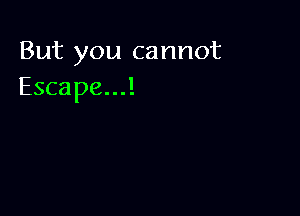 But you cannot
Escape...!
