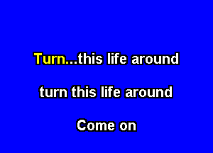 Turn...this life around

turn this life around

Come on