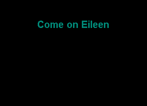 Come on Eileen