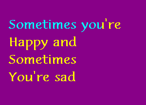 Sometimes you're
Happy and

Sometimes
You're sad