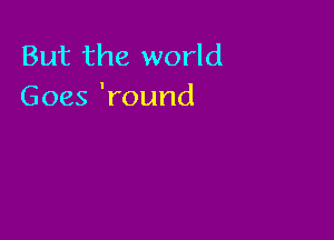But the world
Goes 'round