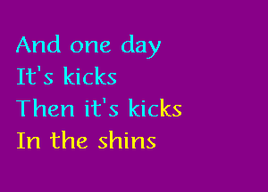 And one day
It's kicks

Then it's kicks
In the shins