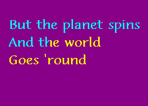 But the planet spins
And the world

Goes 'round
