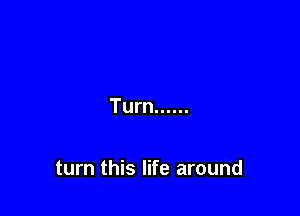 Turn ......

turn this life around