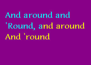 And around and
'Round,andznound

And 'round