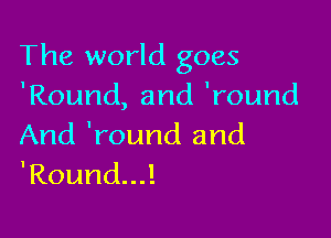 The world goes
'Round, and 'round

And 'round and
'Roundul