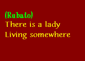 (Rubato)
There is a lady

Living somewhere