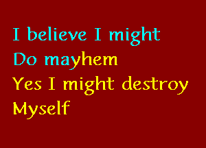 I believe I might
Do mayhem

Yes I might destroy
Myself