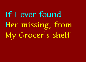 If I ever found
Her missing, from

My Grocer's shelf