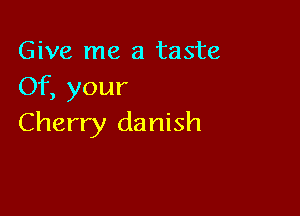 Give me a taste
Of, your

Cherry danish