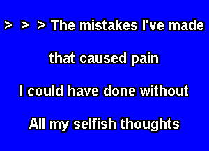 p i) The mistakes I've made
that caused pain

I could have done without

All my selfish thoughts