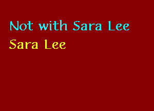 Not with Sara Lee
Sara Lee
