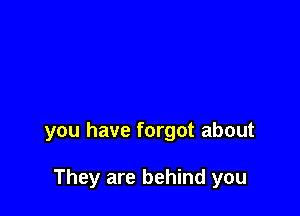 you have forgot about

They are behind you