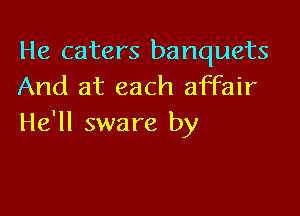He caters banquets
And at each affair

He'll sware by