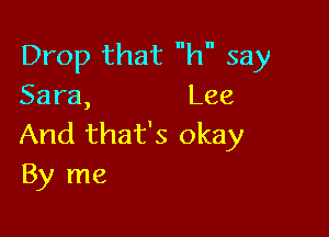 Drop that h say
Sara, Lee

And that's okay
By me