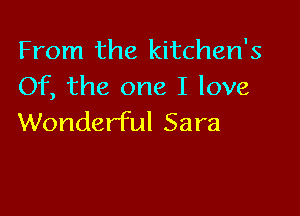 From the kitchen's
Of, the one I love

Wonderful Sara