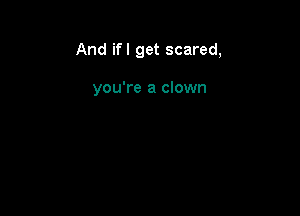 And ifl get scared,

you're a clown