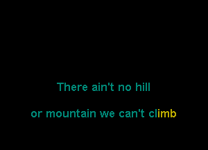 There ain't no hill

or mountain we can't climb
