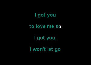 I got you
to love me so

I got you,

I won't let go