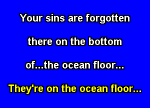 Your sins are forgotten

there on the bottom
of...the ocean floor...

They're on the ocean floor...