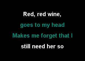 Red, red wine,

goes to my head

Makes me forget that I

still need her so