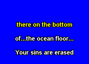 there on the bottom

of...the ocean floor...

Your sins are erased