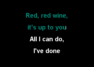 Red, red wine,

it's up to you

All I can do,

I've done