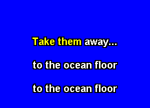 Take them away...

to the ocean floor

to the ocean floor