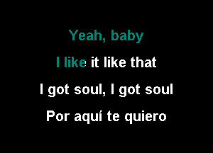 Yeah, baby
I like it like that

I got soul, I got soul

Por aqui te quiero