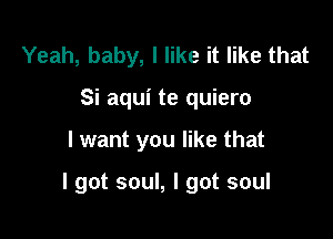 Yeah, baby, I like it like that
Si aqui te quiero

I want you like that

I got soul, I got soul