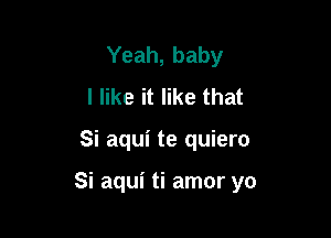 Yeah, baby
I like it like that

Si aqui te quiero

Si aqui ti amor yo