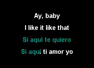 Ay, baby
I like it like that

Si aqui te quiero

Si aqui ti amor yo