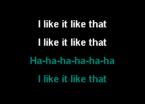 I like it like that
I like it like that

Ha-ha-ha-ha-ha-ha
I like it like that