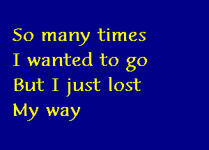 So many times
I wanted to go

But I just lost
My way