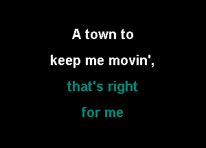 A town to

keep me movin',

that's right

for me