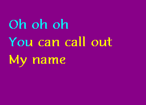 Oh oh oh
You can call out

My name