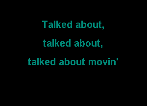 Talked about,
talked about,

talked about movin'