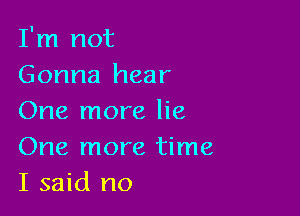 I'm not
Gonna hear

One more lie
One more time
I said no