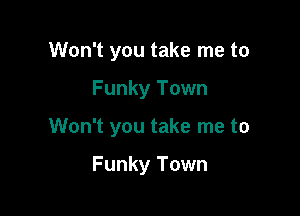 Won't you take me to

Funky Town

Won't you take me to

Funky Town