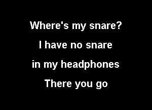 Where's my snare?

l have no snare

in my headphones

There you go