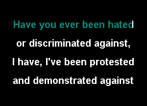 Have you ever been hated
or discriminated against,
I have, I've been protested

and demonstrated against