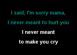 I said, I'm sorry mama,

I never meant to hurt you

I never meant

to make you cry