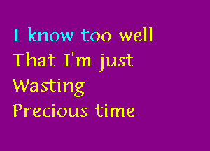 I know too well
That I'm just

Wasting
Precious time