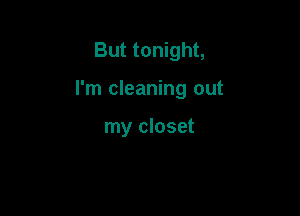 But tonight,

I'm cleaning out

my closet