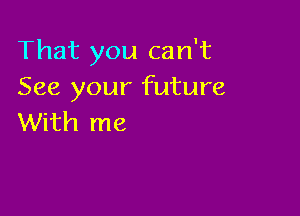 That you can't
See your future

With me