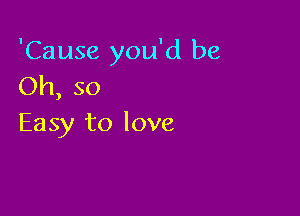 'Cause you'd be
Oh, so

Easy to love