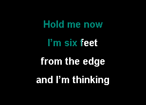 Hold me now
Pm six feet

from the edge

and Pm thinking