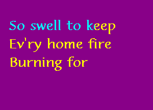 So swell to keep
Ev'ry home fire

Burning for