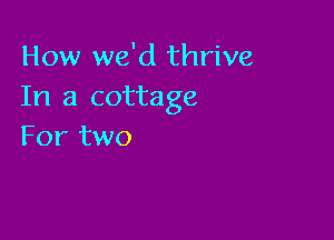 How we'd thrive
In a cottage

For two
