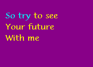 So try to see
Your future

With me